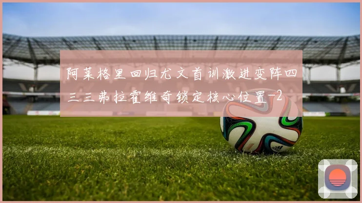 阿莱格里回归尤文首训激进变阵四三三弗拉霍维奇锁定核心位置