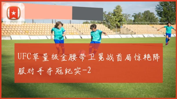 UFC草量级金腰带卫冕战首局惊艳降服对手夺冠纪实