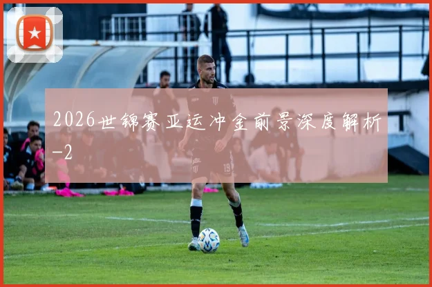 2026世锦赛亚运冲金前景深度解析
