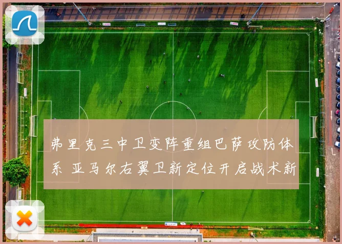 弗里克三中卫变阵重组巴萨攻防体系 亚马尔右翼卫新定位开启战术新纪元