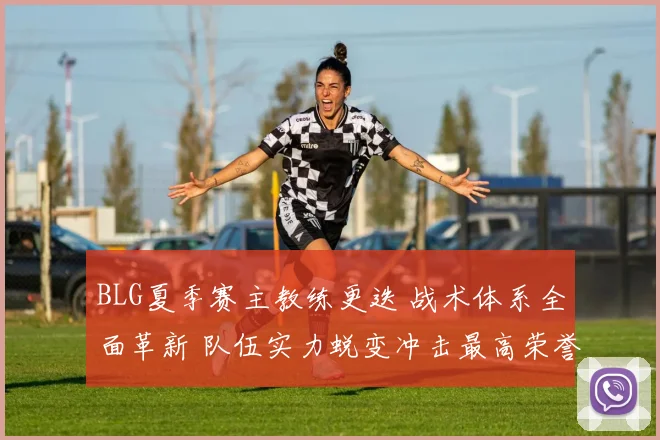 BLG夏季赛主教练更迭 战术体系全面革新 队伍实力蜕变冲击最高荣誉