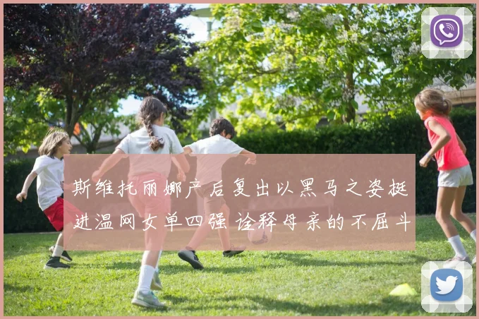 斯维托丽娜产后复出以黑马之姿挺进温网女单四强 诠释母亲的不屈斗志与伟大