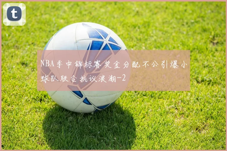 NBA季中锦标赛奖金分配不公引爆小球队联合抗议浪潮