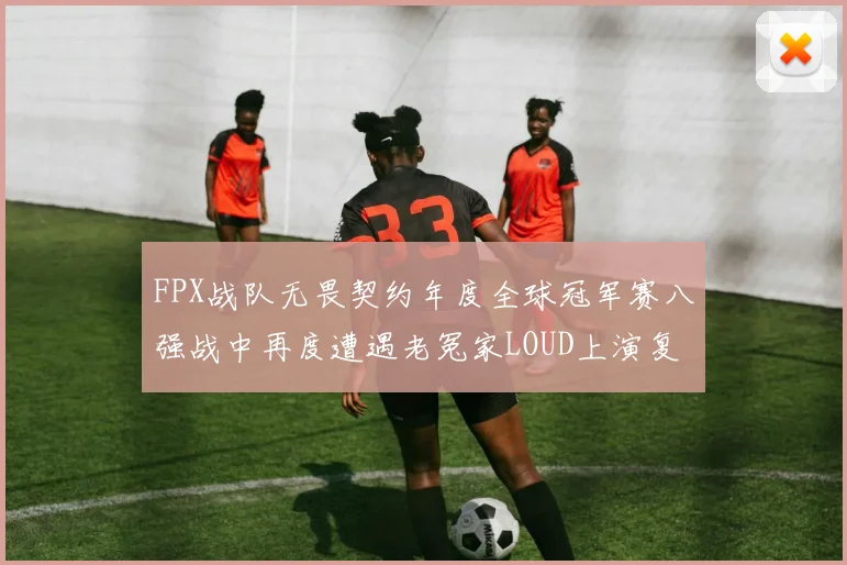 FPX战队无畏契约年度全球冠军赛八强战中再度遭遇老冤家LOUD上演复仇雪耻大战前瞻