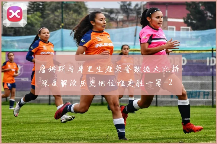 詹姆斯与库里生涯荣誉数据大比拼 深度解读历史地位谁更胜一筹