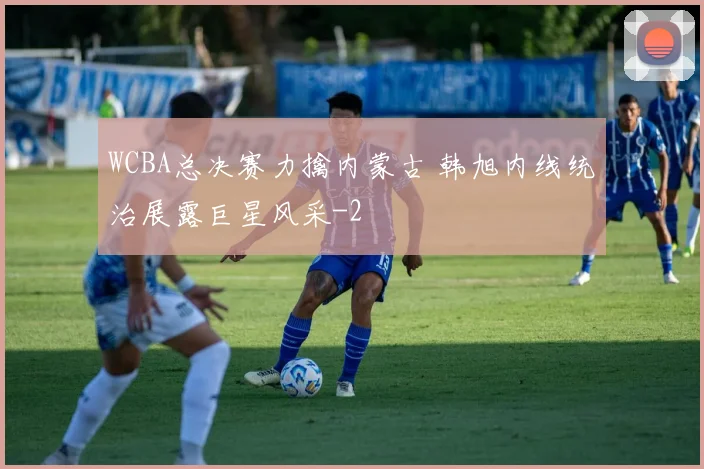 WCBA总决赛力擒内蒙古 韩旭内线统治展露巨星风采