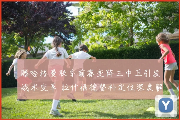 滕哈格曼联季前赛变阵三中卫引发战术变革 拉什福德替补定位深度解读
