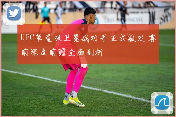 UFC草量级卫冕战对手正式敲定 赛前深度前瞻全面剖析