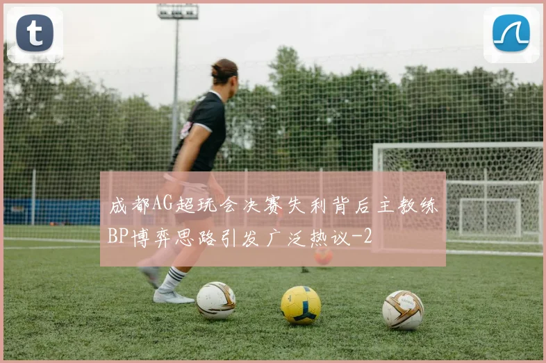成都AG超玩会决赛失利背后主教练BP博弈思路引发广泛热议