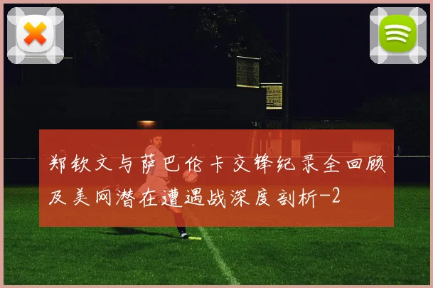 郑钦文与萨巴伦卡交锋纪录全回顾及美网潜在遭遇战深度剖析