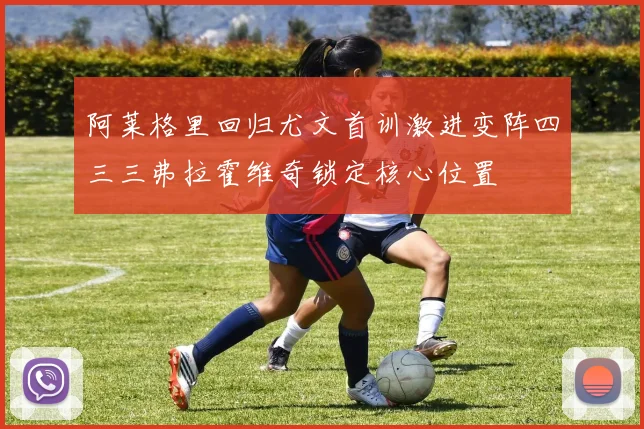 阿莱格里回归尤文首训激进变阵四三三弗拉霍维奇锁定核心位置