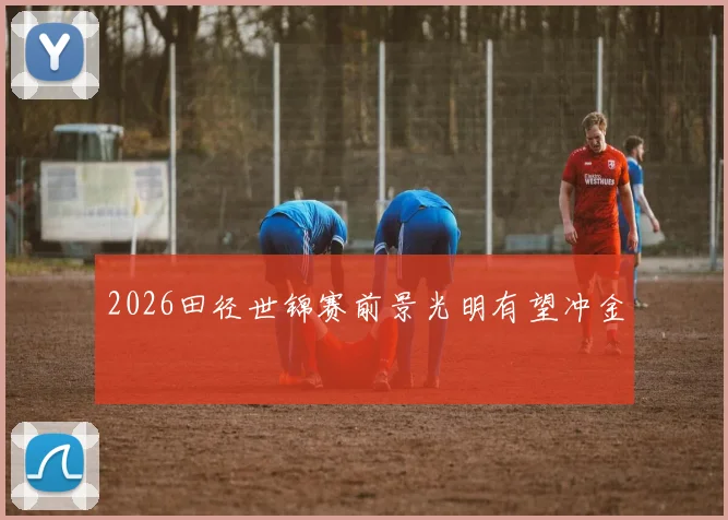 2026田径世锦赛前景光明有望冲金