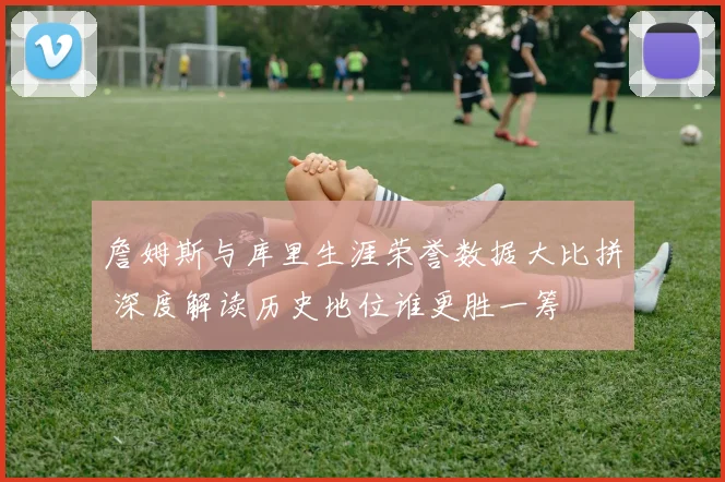 詹姆斯与库里生涯荣誉数据大比拼 深度解读历史地位谁更胜一筹