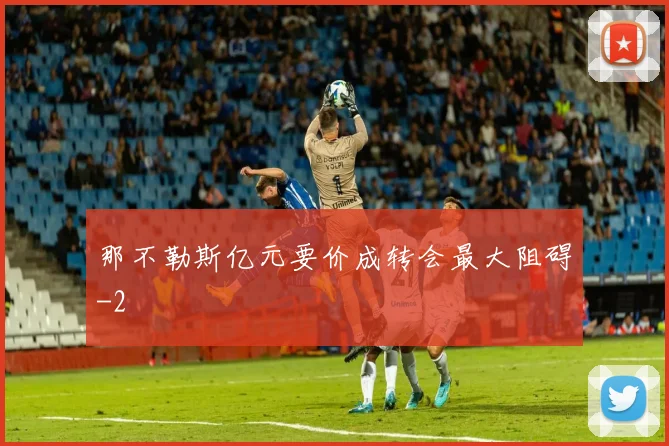 那不勒斯亿元要价成转会最大阻碍