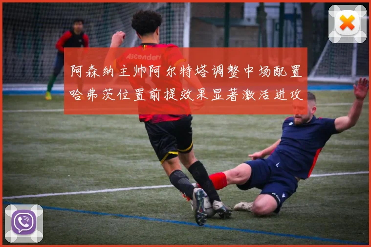 阿森纳主帅阿尔特塔调整中场配置哈弗茨位置前提效果显著激活进攻新篇章