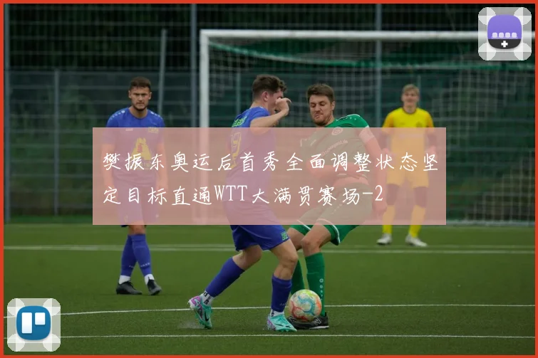 樊振东奥运后首秀全面调整状态坚定目标直通WTT大满贯赛场