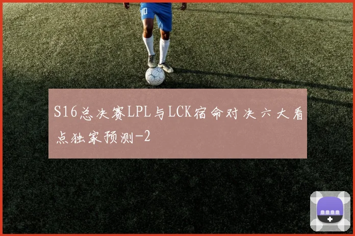 S16总决赛LPL与LCK宿命对决六大看点独家预测