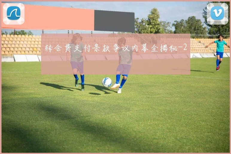 转会费支付条款争议内幕全揭秘