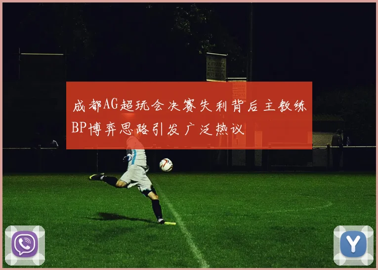 成都AG超玩会决赛失利背后主教练BP博弈思路引发广泛热议