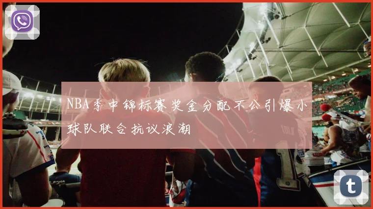 NBA季中锦标赛奖金分配不公引爆小球队联合抗议浪潮